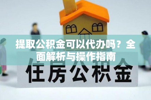 开阳提取公积金可以代办吗？全面解析与操作指南