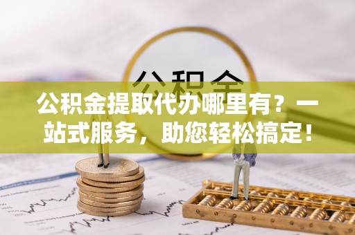 开阳公积金提取代办哪里有？一站式服务，助您轻松搞定！