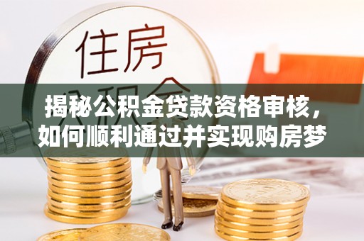 开阳揭秘公积金贷款资格审核，如何顺利通过并实现购房梦想