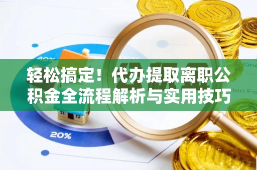 开阳轻松搞定！代办提取离职公积金全流程解析与实用技巧