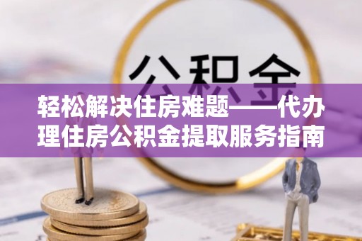 开阳轻松解决住房难题——代办理住房公积金提取服务指南