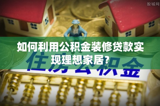 开阳如何利用公积金装修贷款实现理想家居？