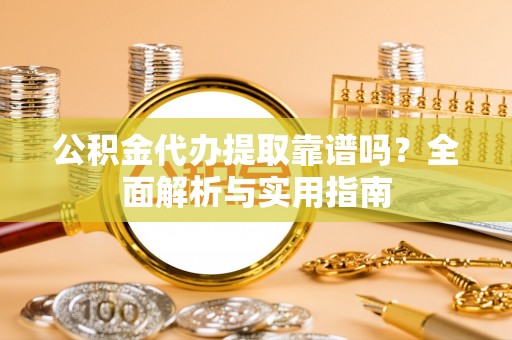 开阳公积金代办提取靠谱吗？全面解析与实用指南