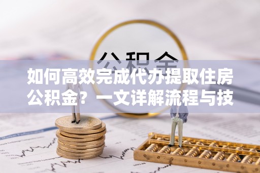 开阳如何高效完成代办提取住房公积金？一文详解流程与技巧