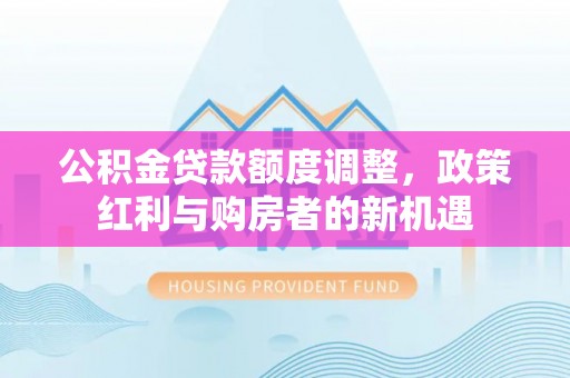 开阳公积金贷款额度调整，政策红利与购房者的新机遇
