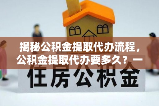 开阳揭秘公积金提取代办流程，公积金提取代办要多久？一文读懂