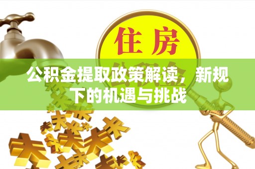 开阳公积金提取政策解读，新规下的机遇与挑战