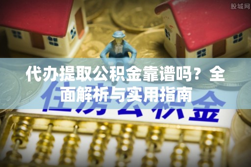 开阳代办提取公积金靠谱吗？全面解析与实用指南