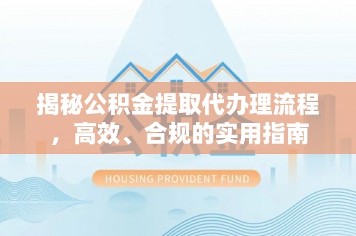 开阳揭秘公积金提取代办理流程，高效、合规的实用指南