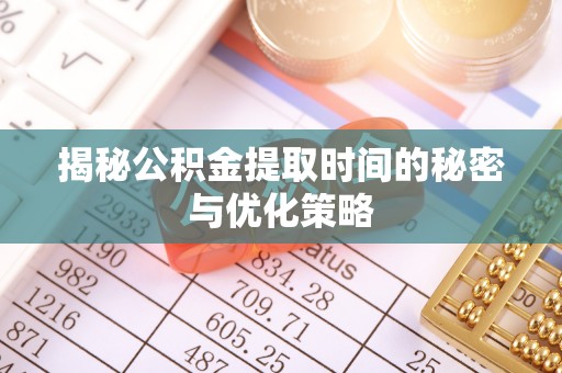 开阳揭秘公积金提取时间的秘密与优化策略