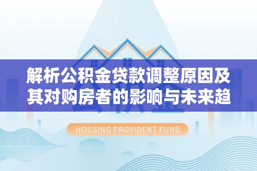 开阳解析公积金贷款调整原因及其对购房者的影响与未来趋势