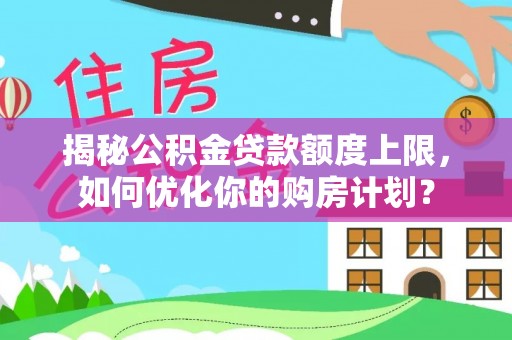 开阳揭秘公积金贷款额度上限，如何优化你的购房计划？