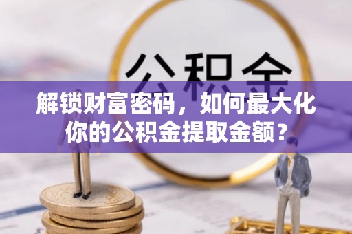 开阳解锁财富密码，如何最大化你的公积金提取金额？