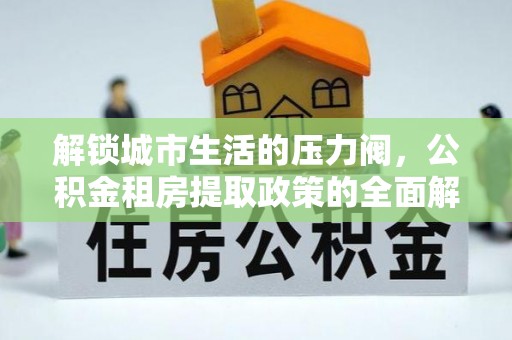 开阳解锁城市生活的压力阀，公积金租房提取政策的全面解析与实践指南
