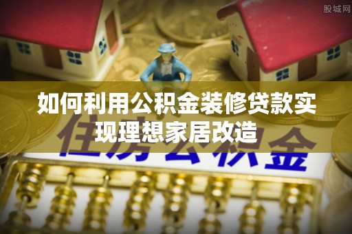 开阳如何利用公积金装修贷款实现理想家居改造