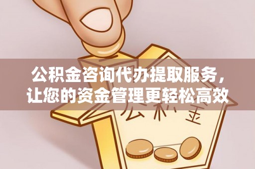开阳公积金咨询代办提取服务，让您的资金管理更轻松高效