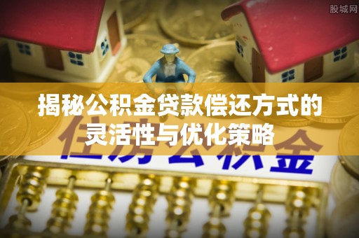 开阳揭秘公积金贷款偿还方式的灵活性与优化策略