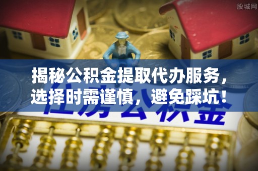 开阳揭秘公积金提取代办服务，选择时需谨慎，避免踩坑！