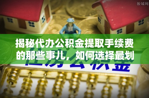 开阳揭秘代办公积金提取手续费的那些事儿，如何选择最划算的服务？
