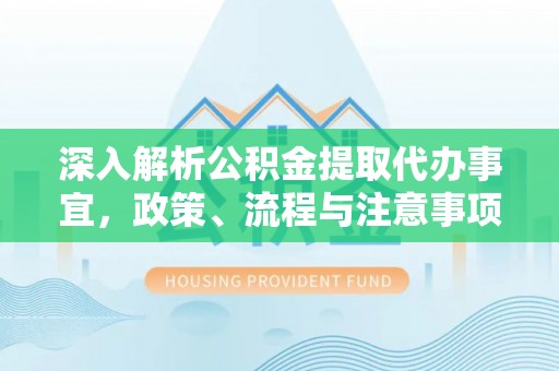 开阳深入解析公积金提取代办事宜，政策、流程与注意事项全攻略