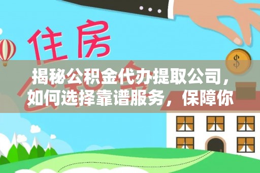 开阳揭秘公积金代办提取公司，如何选择靠谱服务，保障你的资金安全