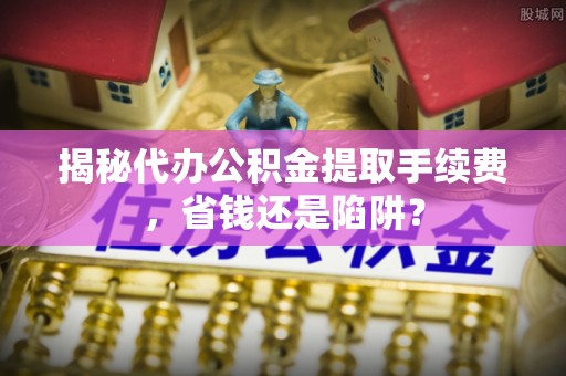 开阳揭秘代办公积金提取手续费，省钱还是陷阱？
