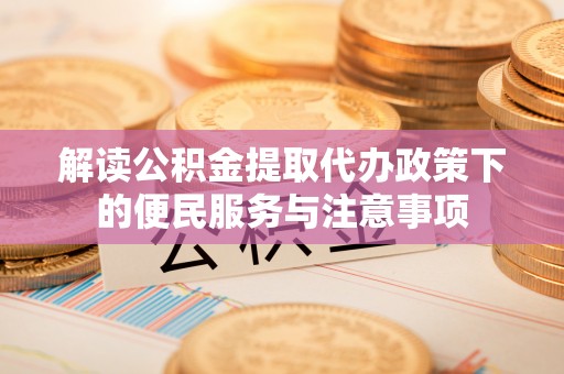 开阳解读公积金提取代办政策下的便民服务与注意事项