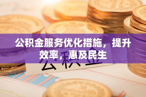 开阳公积金服务优化措施，提升效率，惠及民生