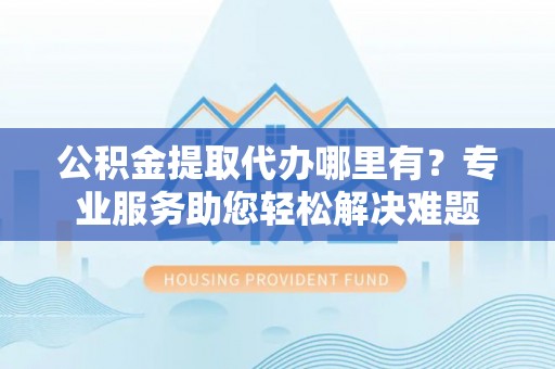 开阳公积金提取代办哪里有？专业服务助您轻松解决难题