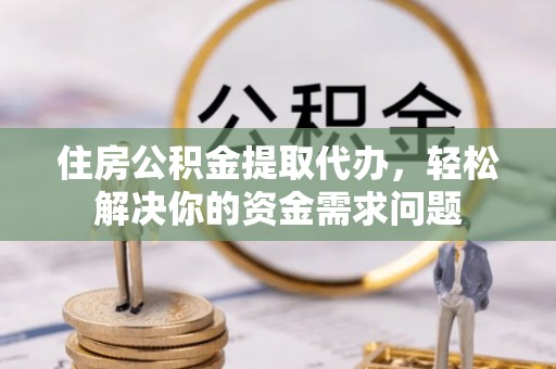 开阳住房公积金提取代办，轻松解决你的资金需求问题