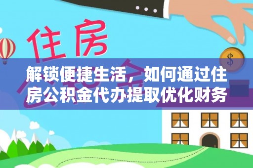 开阳解锁便捷生活，如何通过住房公积金代办提取优化财务规划