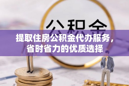 开阳提取住房公积金代办服务，省时省力的优质选择