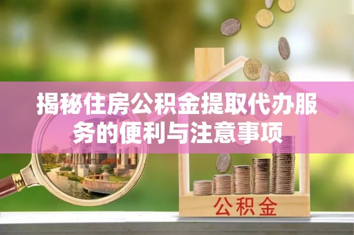 开阳揭秘住房公积金提取代办服务的便利与注意事项
