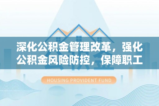开阳深化公积金管理改革，强化公积金风险防控，保障职工权益