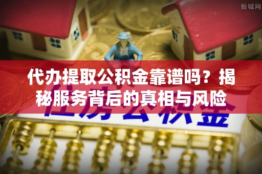 开阳代办提取公积金靠谱吗？揭秘服务背后的真相与风险