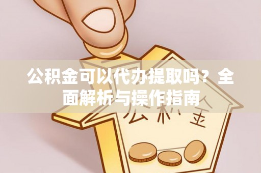 开阳公积金可以代办提取吗？全面解析与操作指南