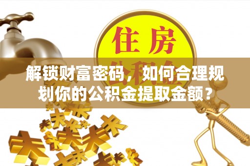 开阳解锁财富密码，如何合理规划你的公积金提取金额？