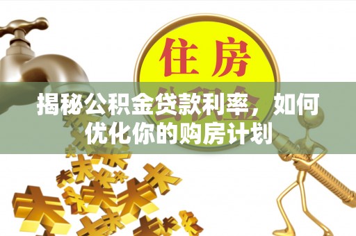 开阳揭秘公积金贷款利率，如何优化你的购房计划