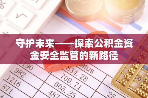 开阳守护未来——探索公积金资金安全监管的新路径