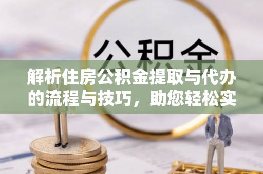 开阳解析住房公积金提取与代办的流程与技巧，助您轻松实现资金流动