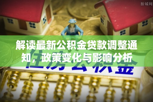 开阳解读最新公积金贷款调整通知，政策变化与影响分析