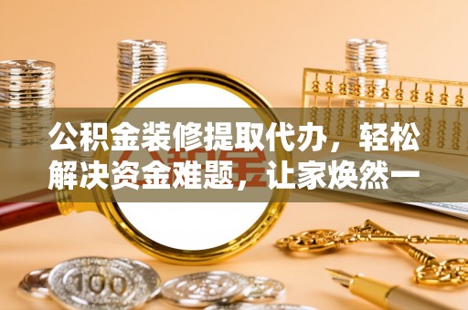 开阳公积金装修提取代办，轻松解决资金难题，让家焕然一新