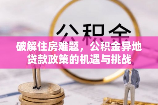 开阳破解住房难题，公积金异地贷款政策的机遇与挑战