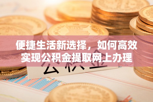 开阳便捷生活新选择，如何高效实现公积金提取网上办理