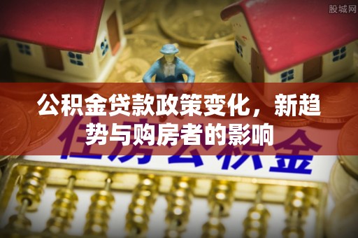 开阳公积金贷款政策变化，新趋势与购房者的影响