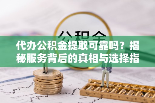开阳代办公积金提取可靠吗？揭秘服务背后的真相与选择指南