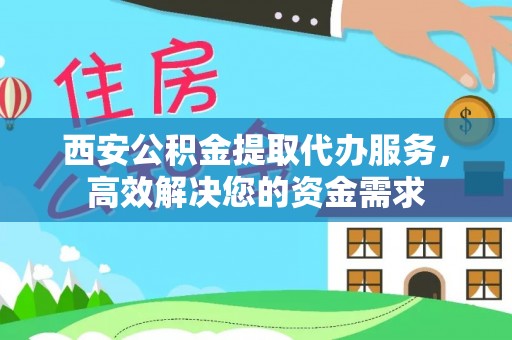 开阳西安公积金提取代办服务，高效解决您的资金需求