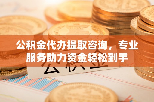 开阳公积金代办提取咨询，专业服务助力资金轻松到手