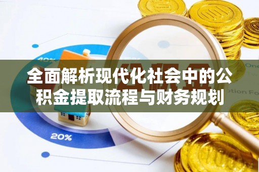 开阳全面解析现代化社会中的公积金提取流程与财务规划