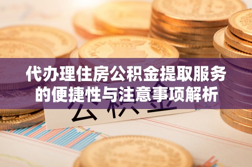 开阳代办理住房公积金提取服务的便捷性与注意事项解析